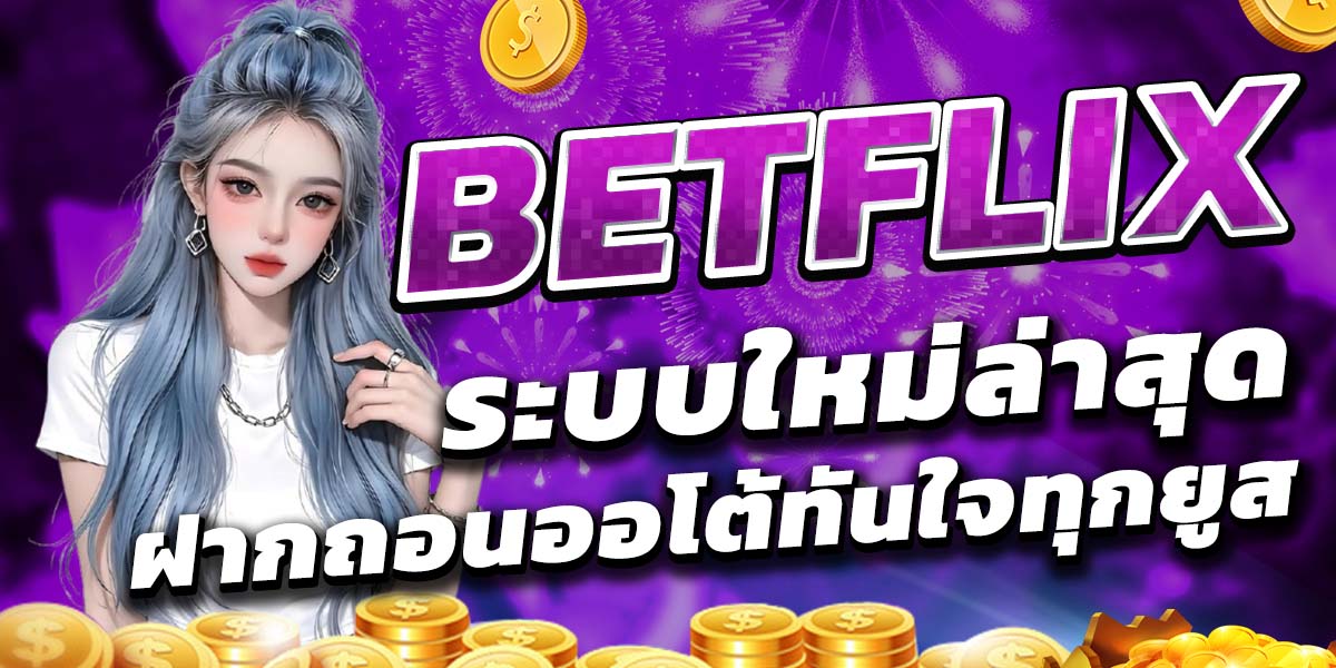 BETFLIX ระบบใหม่ล่าสุด ฝากถอนออโต้ทันใจทุกยูส